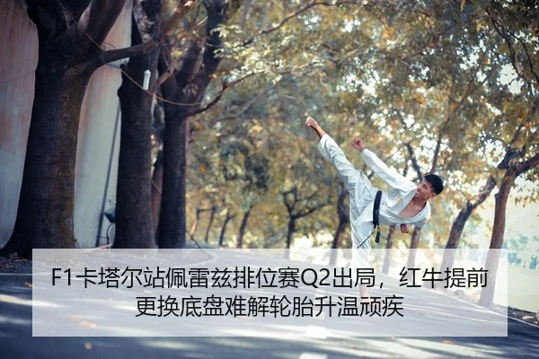 F1卡塔尔站佩雷兹排位赛Q2出局，红牛提前更换底盘难解轮胎升温顽疾