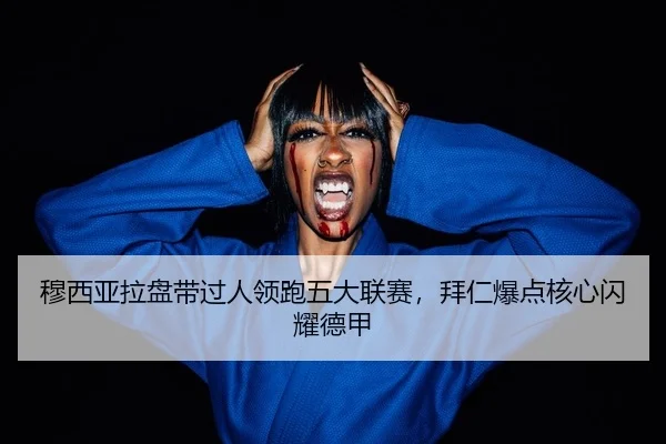 穆西亚拉盘带过人领跑五大联赛，拜仁爆点核心闪耀德甲