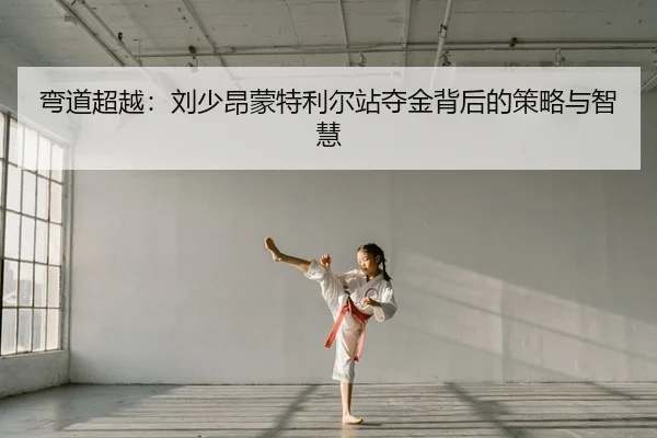 弯道超越：刘少昂蒙特利尔站夺金背后的策略与智慧